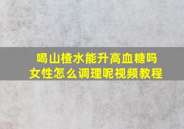 喝山楂水能升高血糖吗女性怎么调理呢视频教程