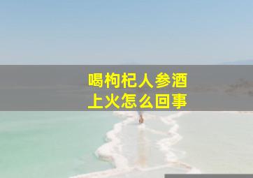 喝枸杞人参酒上火怎么回事