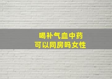 喝补气血中药可以同房吗女性