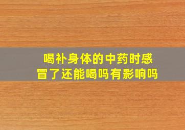 喝补身体的中药时感冒了还能喝吗有影响吗