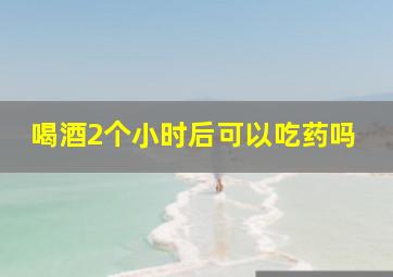 喝酒2个小时后可以吃药吗