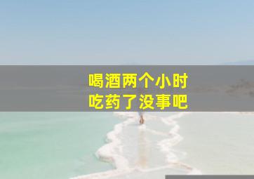 喝酒两个小时吃药了没事吧