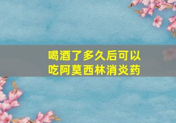 喝酒了多久后可以吃阿莫西林消炎药