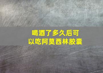 喝酒了多久后可以吃阿莫西林胶囊