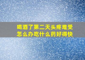 喝酒了第二天头疼难受怎么办吃什么药好得快