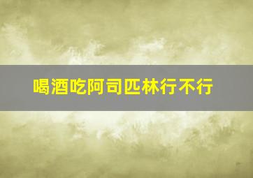 喝酒吃阿司匹林行不行