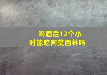 喝酒后12个小时能吃阿莫西林吗