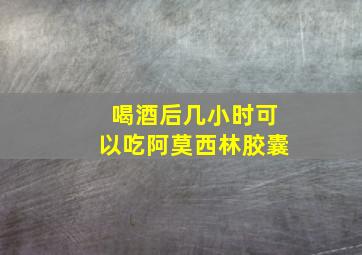 喝酒后几小时可以吃阿莫西林胶囊