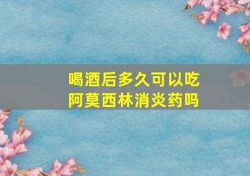 喝酒后多久可以吃阿莫西林消炎药吗