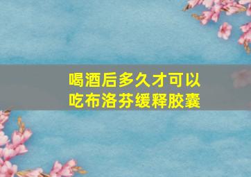 喝酒后多久才可以吃布洛芬缓释胶囊