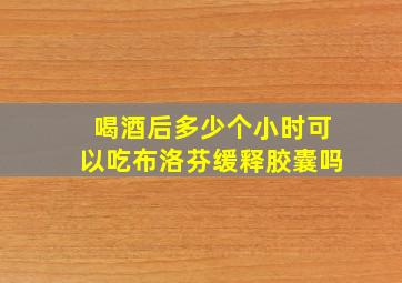 喝酒后多少个小时可以吃布洛芬缓释胶囊吗