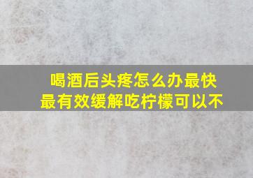 喝酒后头疼怎么办最快最有效缓解吃柠檬可以不