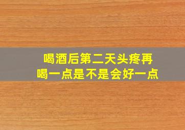 喝酒后第二天头疼再喝一点是不是会好一点