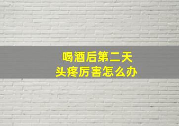 喝酒后第二天头疼厉害怎么办