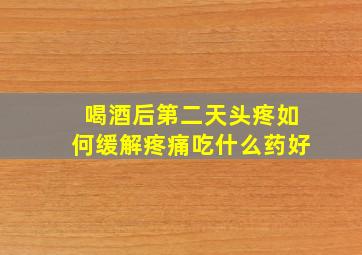 喝酒后第二天头疼如何缓解疼痛吃什么药好