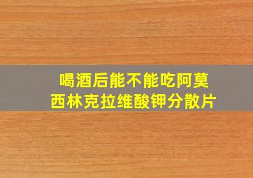 喝酒后能不能吃阿莫西林克拉维酸钾分散片