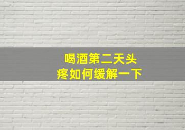 喝酒第二天头疼如何缓解一下