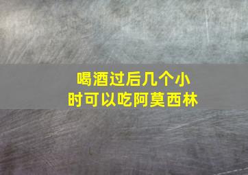 喝酒过后几个小时可以吃阿莫西林