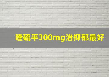 喹硫平300mg治抑郁最好