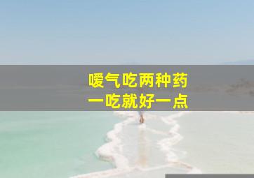 嗳气吃两种药一吃就好一点