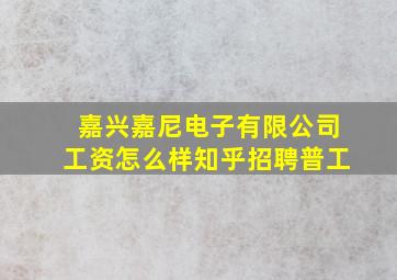 嘉兴嘉尼电子有限公司工资怎么样知乎招聘普工