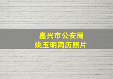 嘉兴市公安局姚玉明简历照片