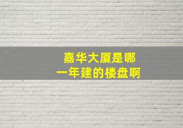 嘉华大厦是哪一年建的楼盘啊