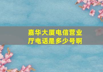 嘉华大厦电信营业厅电话是多少号啊