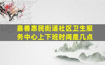 嘉善惠民街道社区卫生服务中心上下班时间是几点