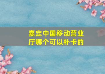 嘉定中国移动营业厅哪个可以补卡的