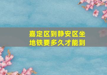 嘉定区到静安区坐地铁要多久才能到