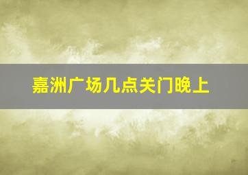 嘉洲广场几点关门晚上