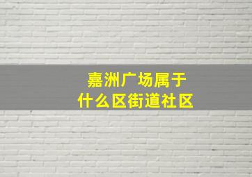 嘉洲广场属于什么区街道社区