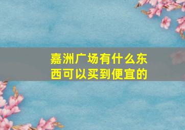 嘉洲广场有什么东西可以买到便宜的