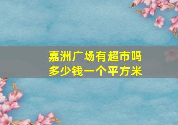 嘉洲广场有超市吗多少钱一个平方米