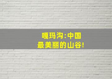 嘎玛沟:中国最美丽的山谷!