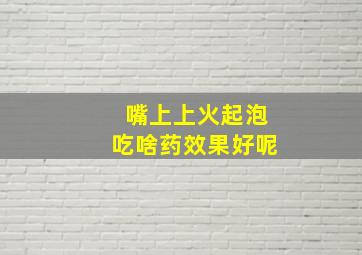 嘴上上火起泡吃啥药效果好呢