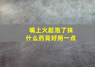 嘴上火起泡了抹什么药膏好用一点