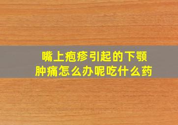 嘴上疱疹引起的下颚肿痛怎么办呢吃什么药