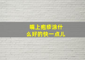 嘴上疱疹涂什么好的快一点儿