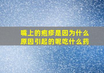 嘴上的疱疹是因为什么原因引起的呢吃什么药