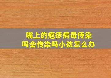 嘴上的疱疹病毒传染吗会传染吗小孩怎么办