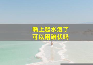 嘴上起水泡了可以用碘伏吗