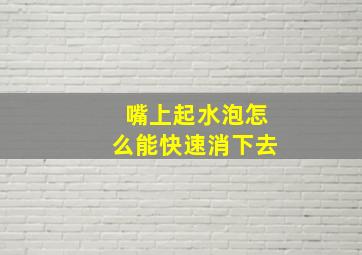 嘴上起水泡怎么能快速消下去