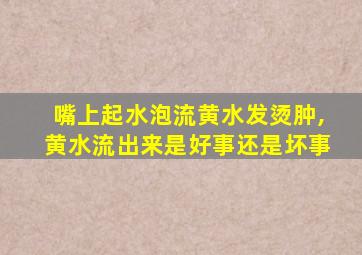 嘴上起水泡流黄水发烫肿,黄水流出来是好事还是坏事