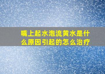 嘴上起水泡流黄水是什么原因引起的怎么治疗