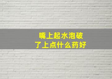 嘴上起水泡破了上点什么药好