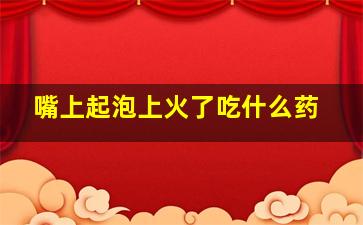 嘴上起泡上火了吃什么药