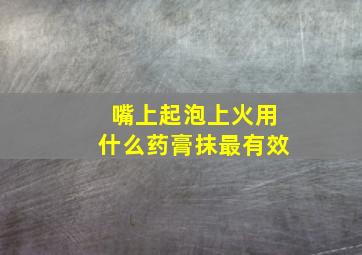 嘴上起泡上火用什么药膏抹最有效