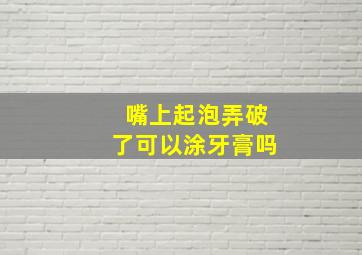 嘴上起泡弄破了可以涂牙膏吗